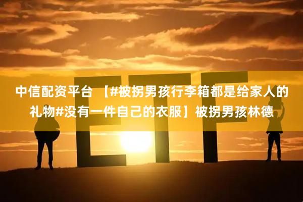 中信配资平台 【#被拐男孩行李箱都是给家人的礼物#没有一件自己的衣服】被拐男孩林德