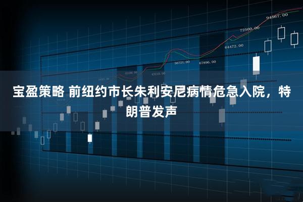 宝盈策略 前纽约市长朱利安尼病情危急入院，特朗普发声