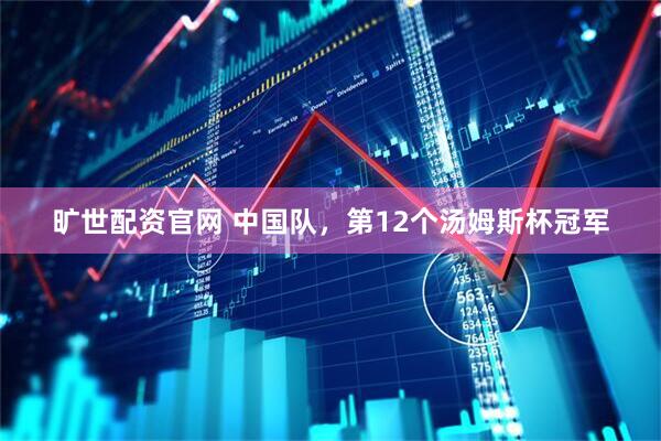 旷世配资官网 中国队，第12个汤姆斯杯冠军