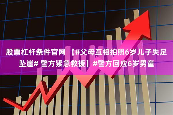 股票杠杆条件官网 【#父母互相拍照6岁儿子失足坠崖# 警方紧急救援】#警方回应6岁男童
