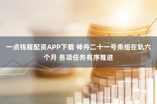 一点钱程配资APP下载 神舟二十一号乘组在轨六个月 各项任务有序推进