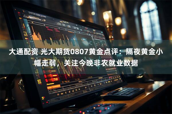 大通配资 光大期货0807黄金点评：隔夜黄金小幅走弱，关注今晚非农就业数据