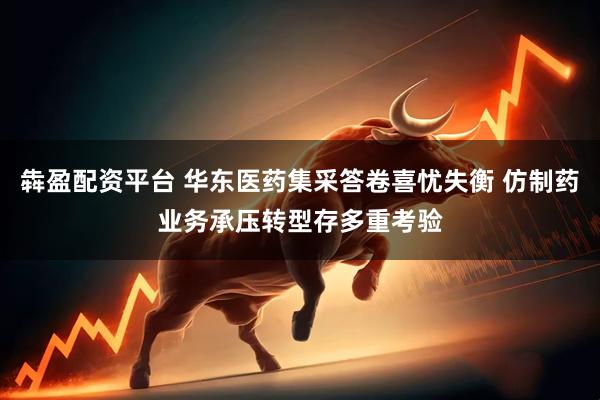 犇盈配资平台 华东医药集采答卷喜忧失衡 仿制药业务承压转型存多重考验