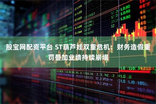 股宝网配资平台 ST葫芦娃双重危机：财务造假重罚叠加业绩持续崩塌