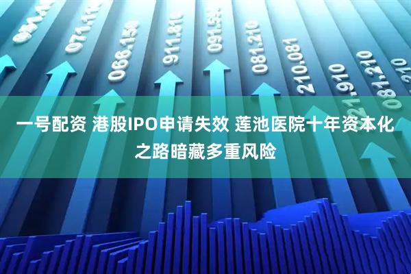 一号配资 港股IPO申请失效 莲池医院十年资本化之路暗藏多重风险