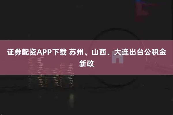 证券配资APP下载 苏州、山西、大连出台公积金新政