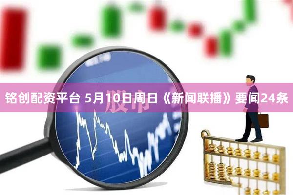 铭创配资平台 5月10日周日《新闻联播》要闻24条