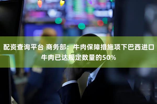 配资查询平台 商务部：牛肉保障措施项下巴西进口牛肉已达规定数量的50%
