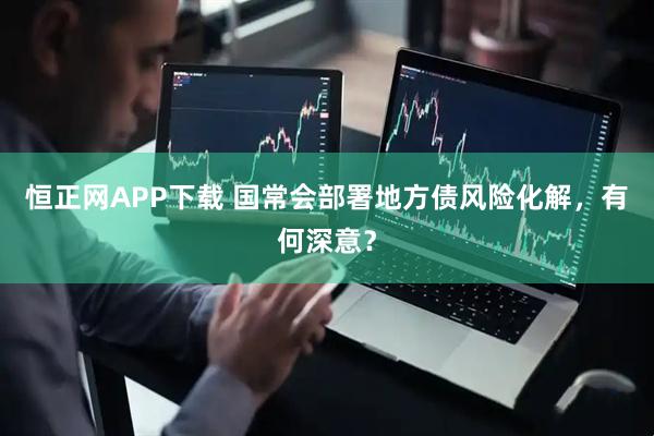 恒正网APP下载 国常会部署地方债风险化解，有何深意？
