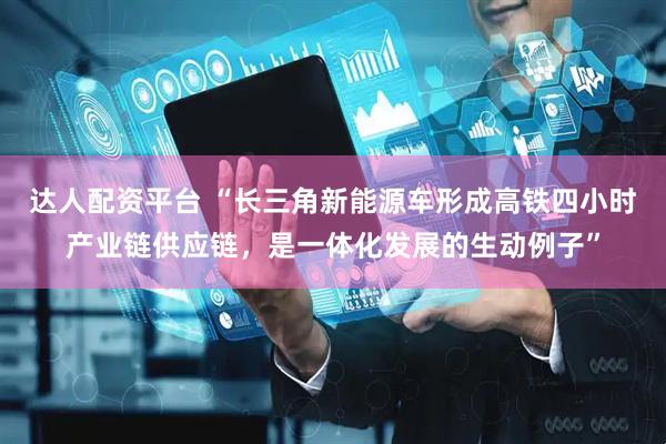 达人配资平台 “长三角新能源车形成高铁四小时产业链供应链，是一体化发展的生动例子”