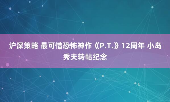 沪深策略 最可惜恐怖神作《P.T.》12周年 小岛秀夫转帖纪念