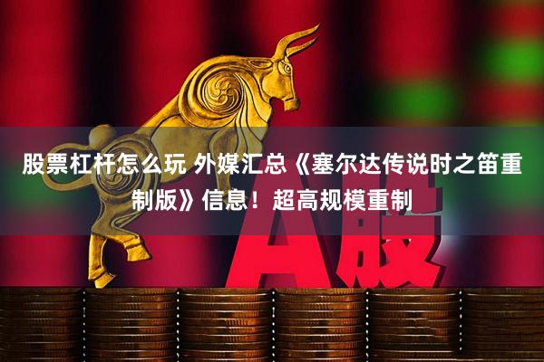 股票杠杆怎么玩 外媒汇总《塞尔达传说时之笛重制版》信息！超高规模重制