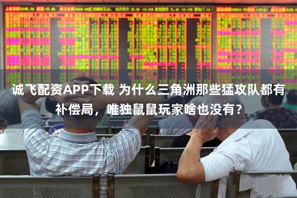 诚飞配资APP下载 为什么三角洲那些猛攻队都有补偿局，唯独鼠鼠玩家啥也没有？