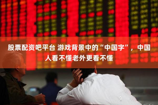 股票配资吧平台 游戏背景中的“中国字”，中国人看不懂老外更看不懂