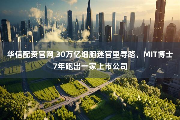 华信配资官网 30万亿细胞迷宫里寻路，MIT博士7年跑出一家上市公司