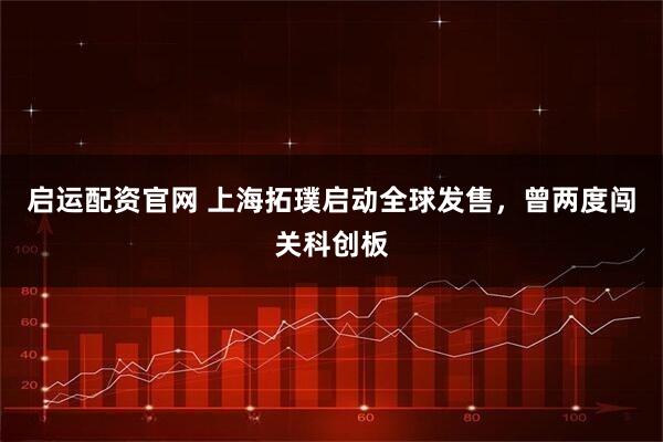 启运配资官网 上海拓璞启动全球发售，曾两度闯关科创板