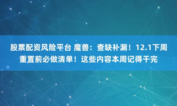 股票配资风险平台 魔兽：查缺补漏！12.1下周重置前必做清单！这些内容本周记得干完
