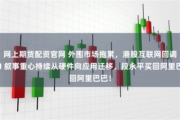 网上期货配资官网 外围市场拖累，港股互联网回调，AI 叙事重心持续从硬件向应用迁移，段永平买回阿里巴巴！