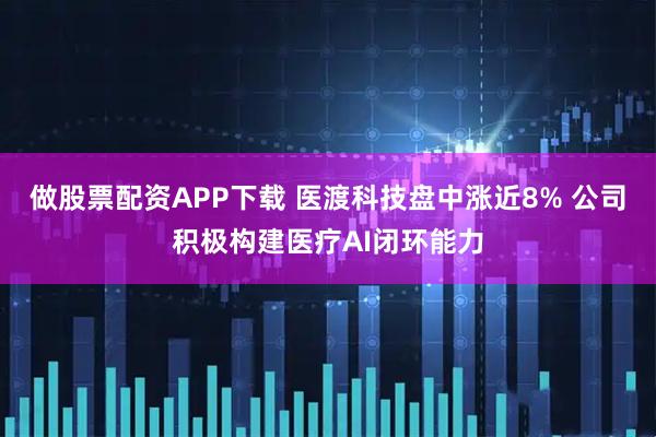 做股票配资APP下载 医渡科技盘中涨近8% 公司积极构建医疗AI闭环能力