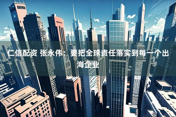 仁信配资 张永伟：要把全球责任落实到每一个出海企业