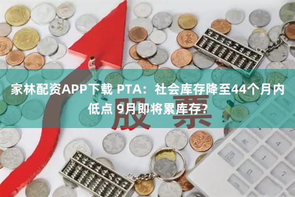 家林配资APP下载 PTA：社会库存降至44个月内低点 9月即将累库存？