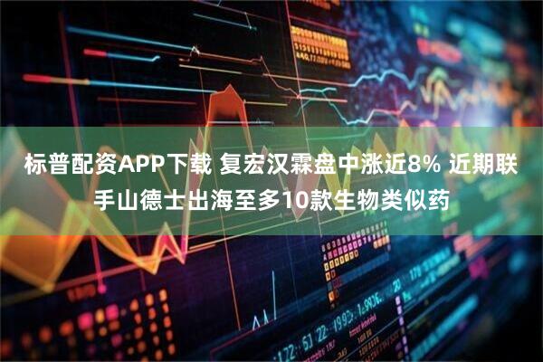 标普配资APP下载 复宏汉霖盘中涨近8% 近期联手山德士出海至多10款生物类似药