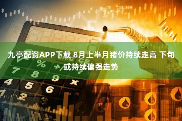 九亭配资APP下载 8月上半月猪价持续走高 下旬或持续偏强走势