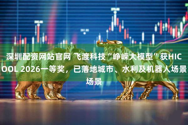 深圳配资网站官网 飞渡科技“峥嵘大模型”获HICOOL 2026一等奖，已落地城市、水利及机器人场景