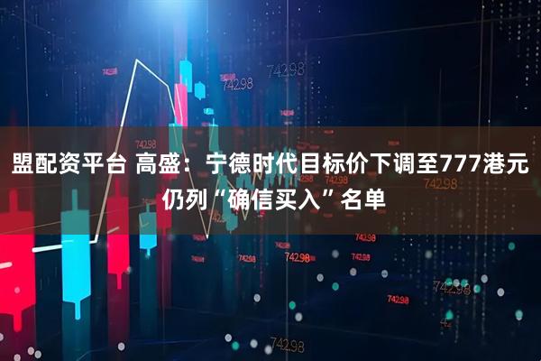 盟配资平台 高盛：宁德时代目标价下调至777港元 仍列“确信买入”名单
