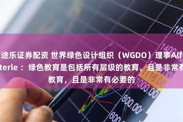 途乐证券配资 世界绿色设计组织（WGDO）理事Alfred Pitterle ：绿色教育是包括所有层级的教育，且是非常有必要的