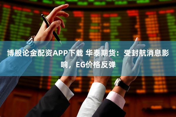 博股论金配资APP下载 华泰期货：受封航消息影响，EG价格反弹