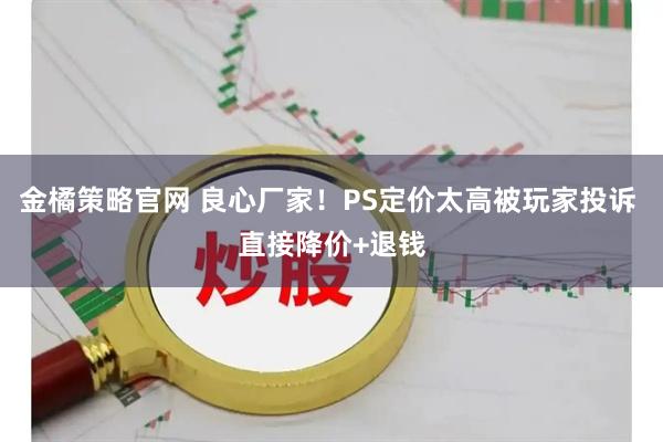 金橘策略官网 良心厂家！PS定价太高被玩家投诉 直接降价+退钱