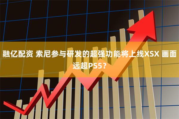 融亿配资 索尼参与研发的超强功能将上线XSX 画面远超PS5？
