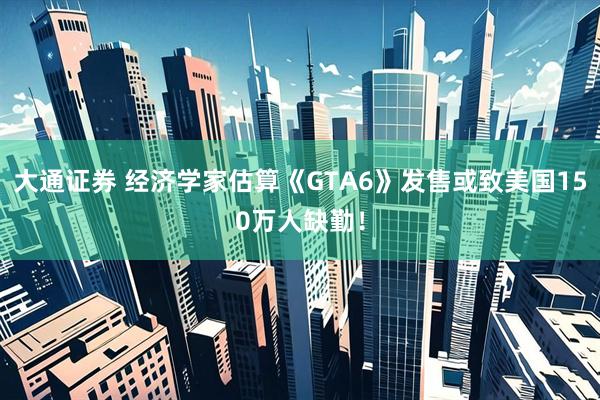 大通证券 经济学家估算《GTA6》发售或致美国150万人缺勤！