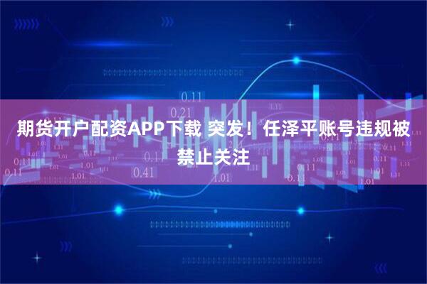 期货开户配资APP下载 突发！任泽平账号违规被禁止关注