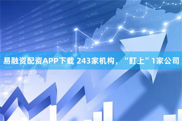 易融资配资APP下载 243家机构，“盯上”1家公司