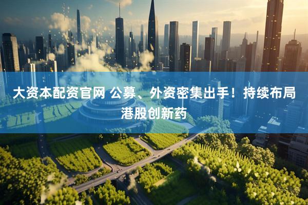 大资本配资官网 公募、外资密集出手！持续布局港股创新药